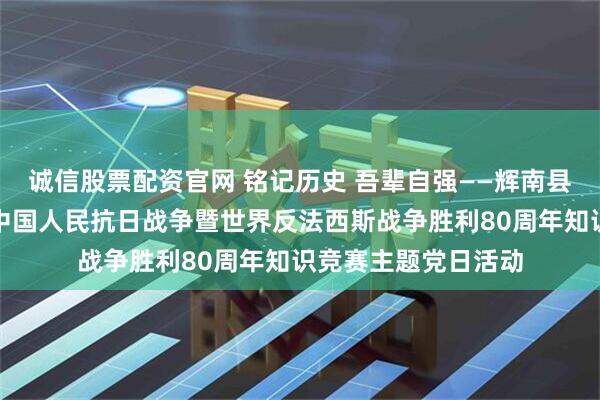 诚信股票配资官网 铭记历史 吾辈自强——辉南县人民法院开展纪念中国人民抗日战争暨世界反法西斯战争胜利80周年知识竞赛主题党日活动