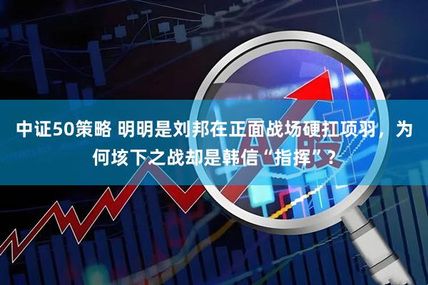 中证50策略 明明是刘邦在正面战场硬扛项羽，为何垓下之战却是韩信“指挥”？