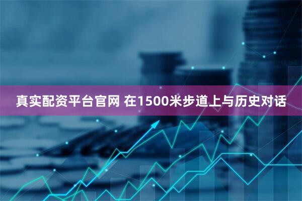 真实配资平台官网 在1500米步道上与历史对话