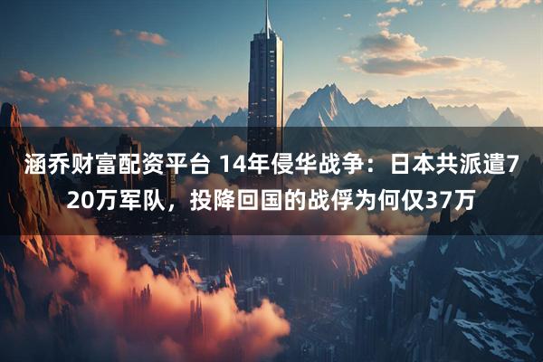 涵乔财富配资平台 14年侵华战争：日本共派遣720万军队，投降回国的战俘为何仅37万
