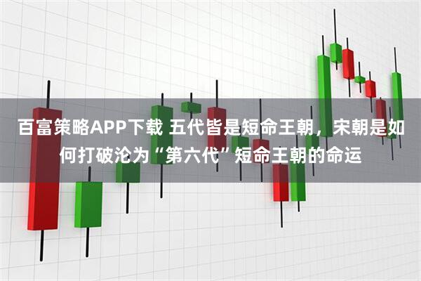 百富策略APP下载 五代皆是短命王朝，宋朝是如何打破沦为“第六代”短命王朝的命运
