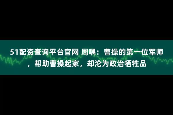 51配资查询平台官网 周喁：曹操的第一位军师，帮助曹操起家，却沦为政治牺牲品