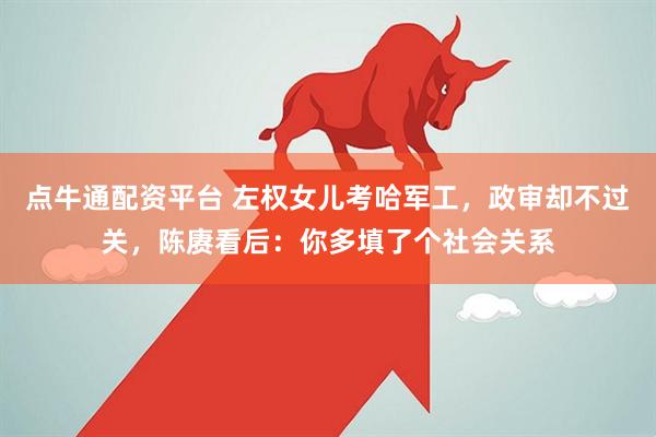 点牛通配资平台 左权女儿考哈军工，政审却不过关，陈赓看后：你多填了个社会关系