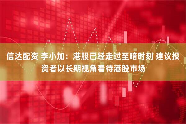 信达配资 李小加：港股已经走过至暗时刻 建议投资者以长期视角看待港股市场