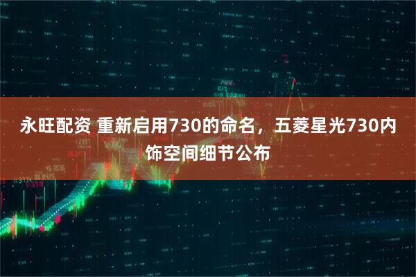 永旺配资 重新启用730的命名，五菱星光730内饰空间细节公布