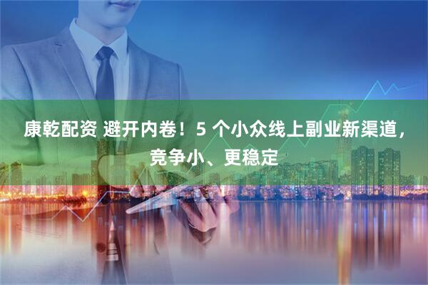 康乾配资 避开内卷！5 个小众线上副业新渠道，竞争小、更稳定