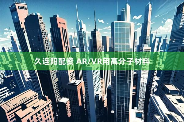 久连阳配资 AR/VR用高分子材料