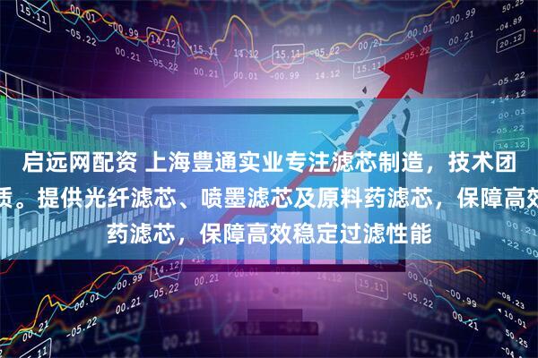 启远网配资 上海豊通实业专注滤芯制造，技术团队严格把控品质。提供光纤滤芯、喷墨滤芯及原料药滤芯，保障高效稳定过滤性能
