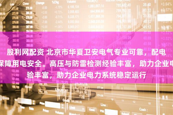 股利网配资 北京市华夏卫安电气专业可靠，配电室检测服务全面保障用电安全。高压与防雷检测经验丰富，助力企业电力系统稳定运行