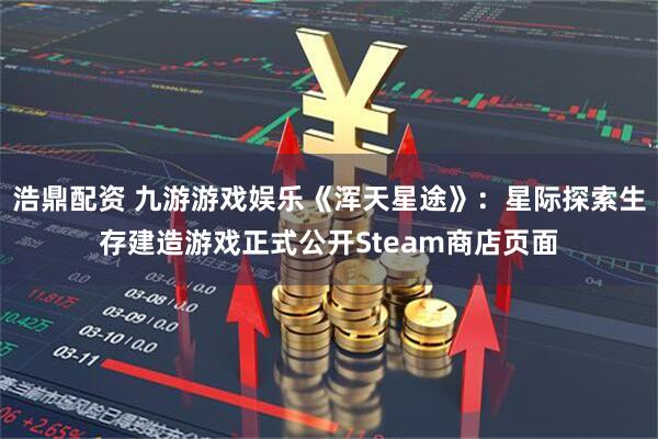 浩鼎配资 九游游戏娱乐《浑天星途》：星际探索生存建造游戏正式公开Steam商店页面