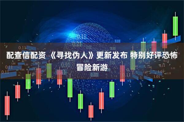 配查信配资 《寻找伪人》更新发布 特别好评恐怖冒险新游