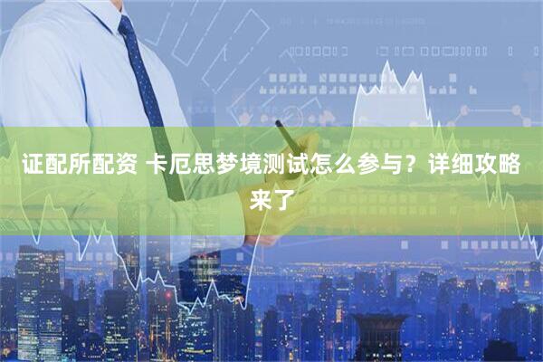 证配所配资 卡厄思梦境测试怎么参与？详细攻略来了