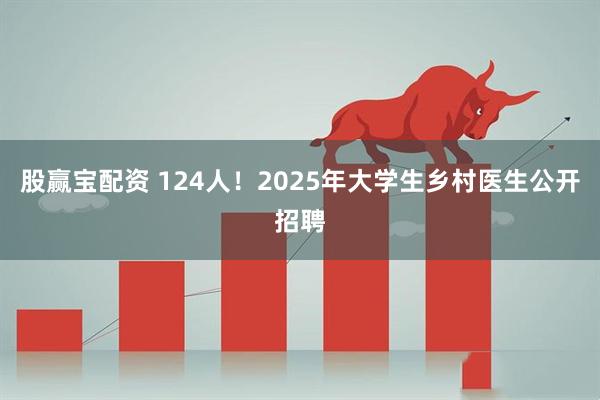 股赢宝配资 124人！2025年大学生乡村医生公开招聘