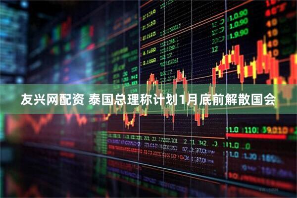 友兴网配资 泰国总理称计划1月底前解散国会
