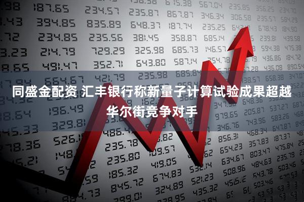 同盛金配资 汇丰银行称新量子计算试验成果超越华尔街竞争对手