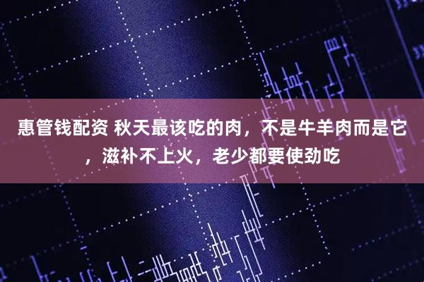惠管钱配资 秋天最该吃的肉，不是牛羊肉而是它，滋补不上火，老少都要使劲吃
