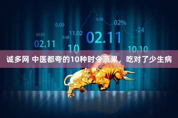 诚多网 中医都夸的10种时令蔬果，吃对了少生病