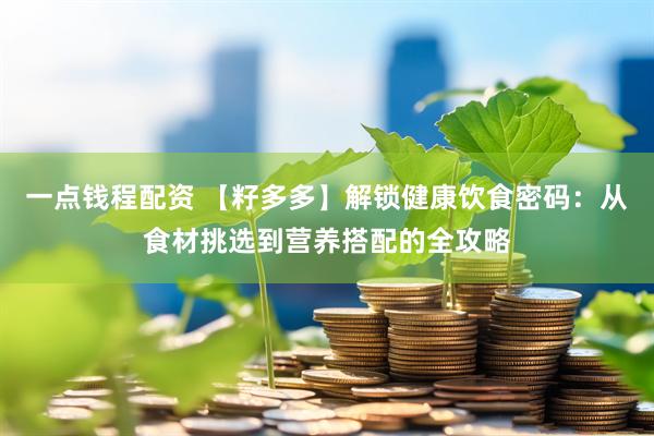 一点钱程配资 【籽多多】解锁健康饮食密码：从食材挑选到营养搭配的全攻略