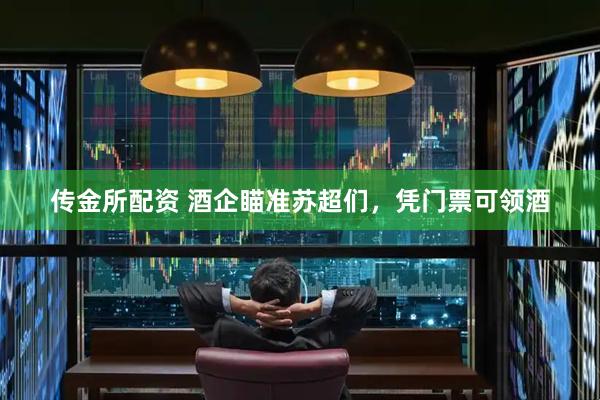 传金所配资 酒企瞄准苏超们，凭门票可领酒