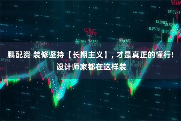 鹏配资 装修坚持【长期主义】, 才是真正的懂行! 设计师家都在这样装