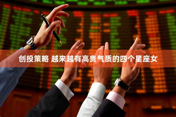 创投策略 越来越有高贵气质的四个星座女