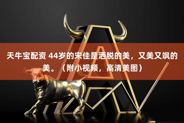 天牛宝配资 44岁的宋佳是洒脱的美，又美又飒的美。（附小视频，高清美图）