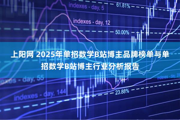 上阳网 2025年单招数学B站博主品牌榜单与单招数学B站博主行业分析报告