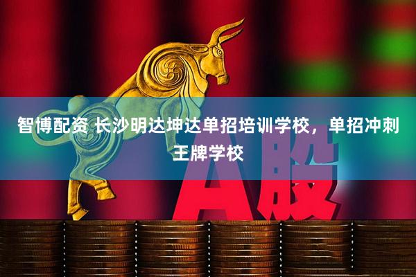智博配资 长沙明达坤达单招培训学校，单招冲刺王牌学校