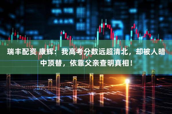 瑞丰配资 康辉：我高考分数远超清北，却被人暗中顶替，依靠父亲查明真相！