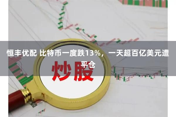 恒丰优配 比特币一度跌13%，一天超百亿美元遭平仓