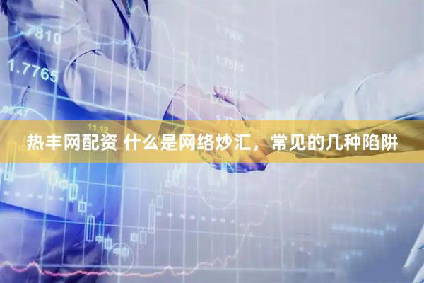 热丰网配资 什么是网络炒汇，常见的几种陷阱