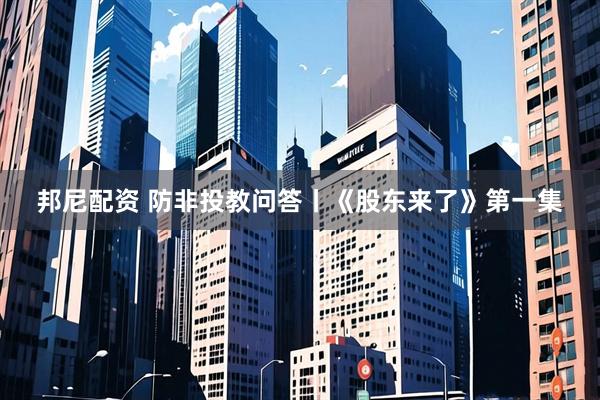 邦尼配资 防非投教问答丨《股东来了》第一集