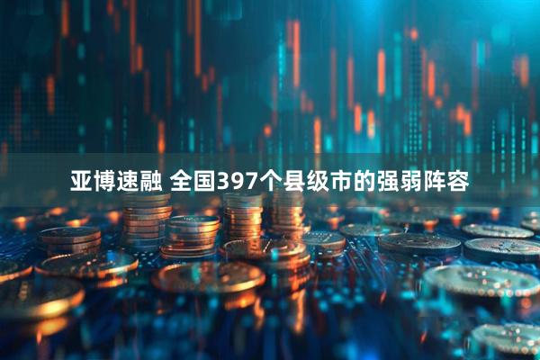 亚博速融 全国397个县级市的强弱阵容