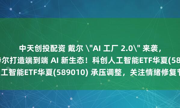 中天创投配资 戴尔 ＂AI 工厂 2.0＂ 来袭，联合英伟达、AMD、英特尔打造端到端 AI 新生态！科创人工智能ETF华夏(589010) 承压调整，关注情绪修复节奏！