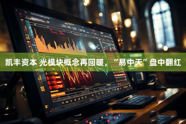 凯丰资本 光模块概念再回暖，“易中天”盘中翻红
