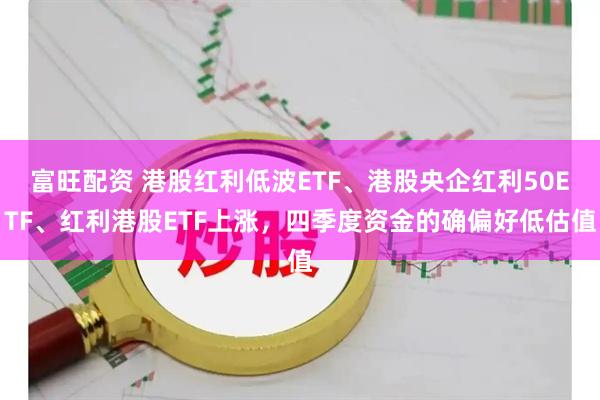 富旺配资 港股红利低波ETF、港股央企红利50ETF、红利港股ETF上涨，四季度资金的确偏好低估值