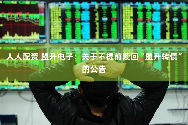 人人配资 盟升电子：关于不提前赎回“盟升转债”的公告