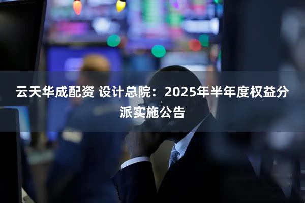云天华成配资 设计总院：2025年半年度权益分派实施公告
