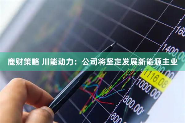 鹿财策略 川能动力：公司将坚定发展新能源主业