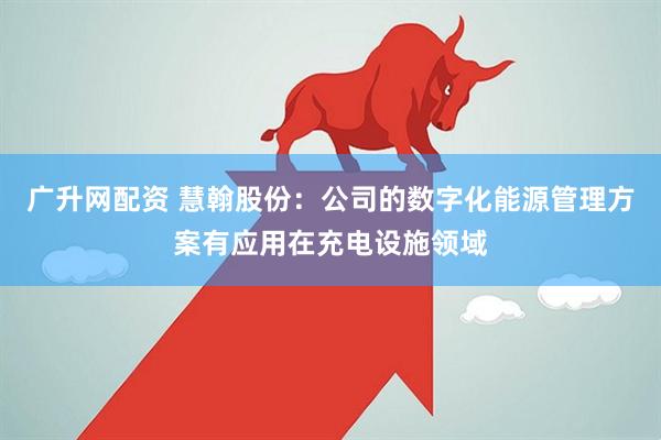 广升网配资 慧翰股份：公司的数字化能源管理方案有应用在充电设施领域