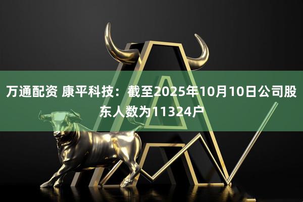 万通配资 康平科技：截至2025年10月10日公司股东人数为11324户