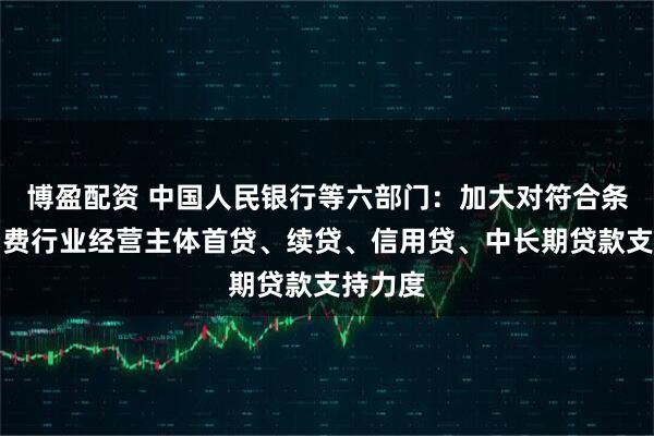 博盈配资 中国人民银行等六部门：加大对符合条件的消费行业经营主体首贷、续贷、信用贷、中长期贷款支持力度