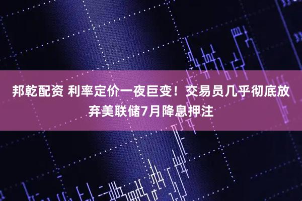 邦乾配资 利率定价一夜巨变！交易员几乎彻底放弃美联储7月降息押注