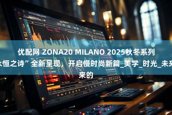 优配网 ZONA20 MILANO 2025秋冬系列“永恒之诗”全新呈现，开启慢时尚新篇_美学_时光_未来的