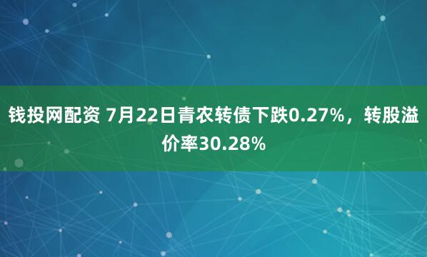 钱投网配资 7月22日青农转债下跌0.27%，转股溢价率30.28%