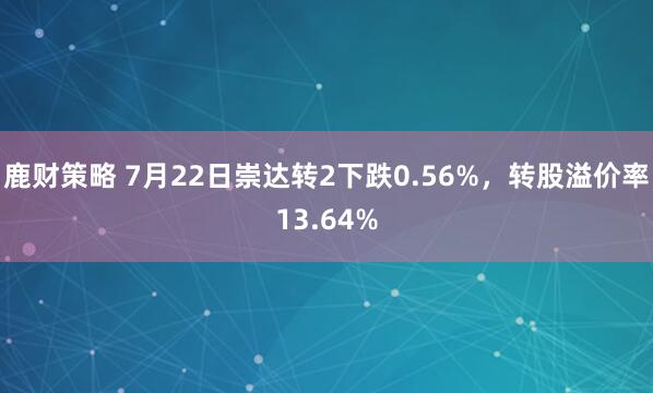 鹿财策略 7月22日崇达转2下跌0.56%，转股溢价率13.64%