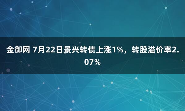 金御网 7月22日景兴转债上涨1%，转股溢价率2.07%