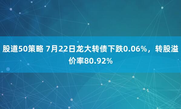股道50策略 7月22日龙大转债下跌0.06%，转股溢价率80.92%