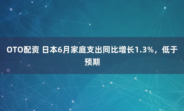OTO配资 日本6月家庭支出同比增长1.3%，低于预期