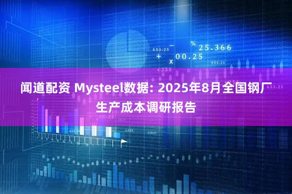 闻道配资 Mysteel数据: 2025年8月全国钢厂生产成本调研报告